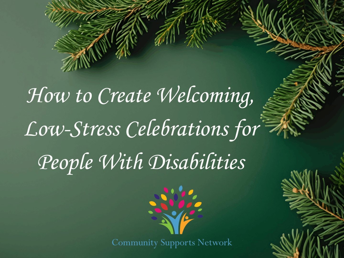 Holiday themed image of pine tree branches on a green background with the words "How to create welcoming low-stress celebrations for people with disabilities", for our blog post discussing the topic of creating inclusive holidays.