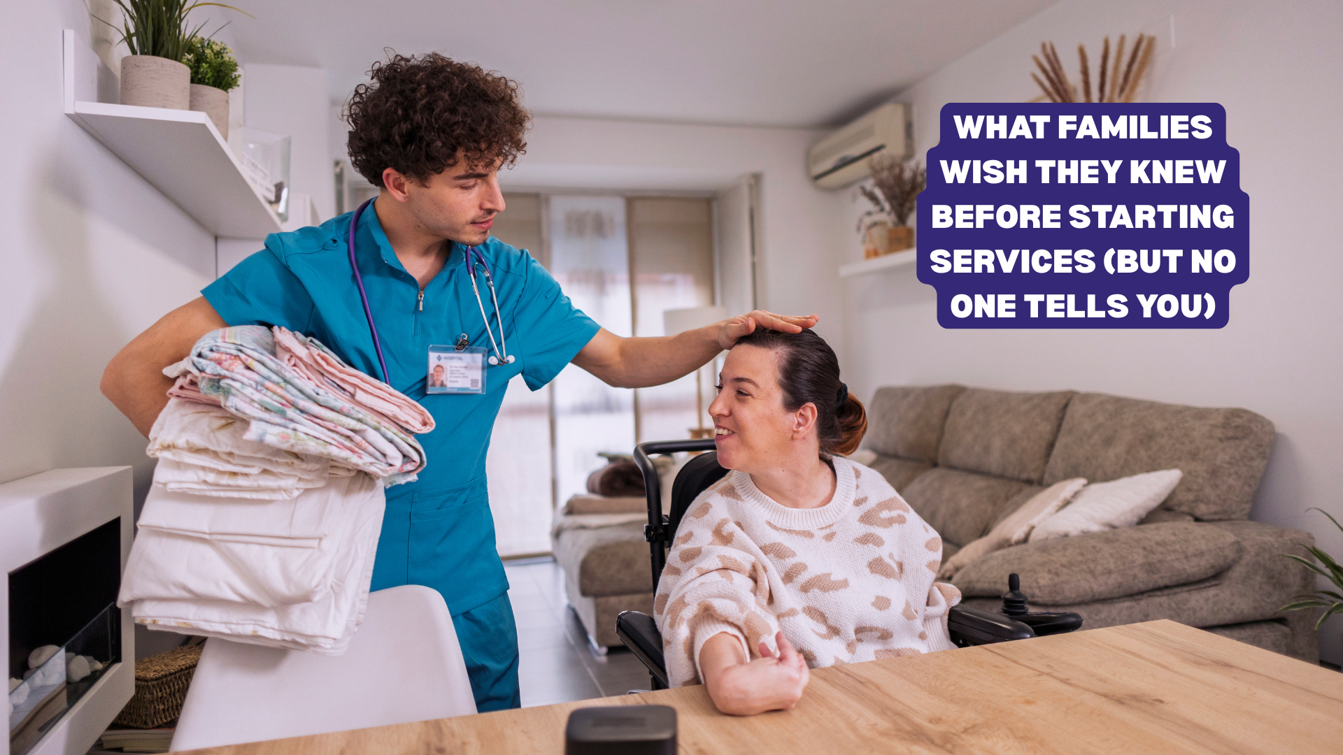 Photo of a person with special needs sitting alongside their direct support professional, with the words "what families wish they knew before starting services (but no one tells you)" near the top right corner of the image.  This photo is a scene of a caregiver giving support to a person with a disability, and the words it contains are the focus of this blog post, which is intended to help families navigate the support landscape with less stress.